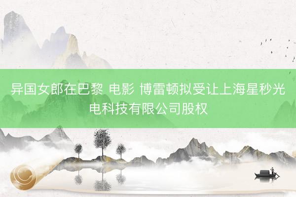 异国女郎在巴黎 电影 博雷顿拟受让上海星秒光电科技有限公司股权