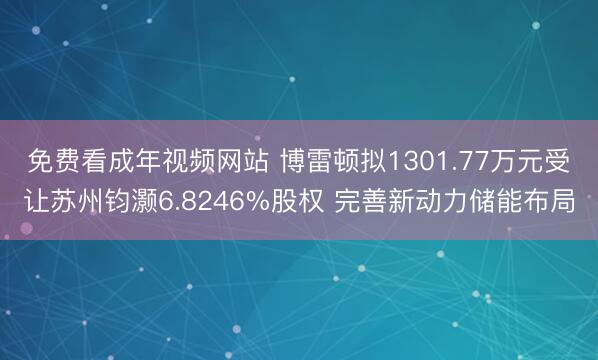 免费看成年视频网站 博雷顿拟1301.77万元受让苏州钧灏6.8246%股权 完善新动力储能布局