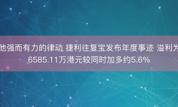 他强而有力的律动 捷利往复宝发布年度事迹 溢利为6585.11万港元较同时加多约5.6%