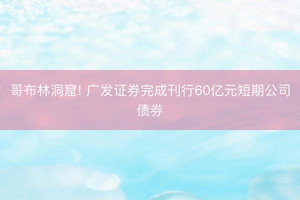 哥布林洞窟! 广发证券完成刊行60亿元短期公司债券