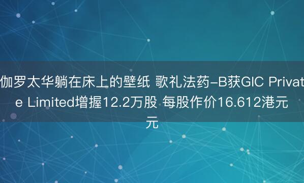 伽罗太华躺在床上的壁纸 歌礼法药-B获GIC Private Limited增握12.2万股 每股作价16.612港元