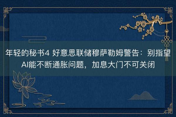 年轻的秘书4 好意思联储穆萨勒姆警告：别指望AI能不断通胀问题，加息大门不可关闭