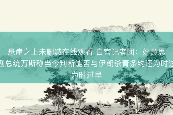 悬崖之上未删减在线观看 白宫记者团：好意思国副总统万斯称当今判断能否与伊朗杀青条约还为时过早