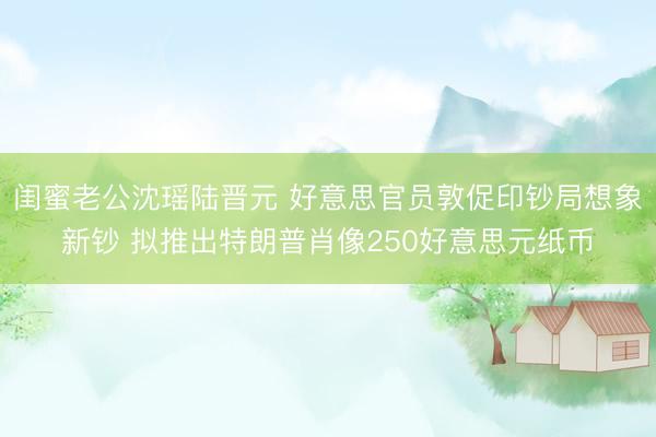 闺蜜老公沈瑶陆晋元 好意思官员敦促印钞局想象新钞 拟推出特朗普肖像250好意思元纸币