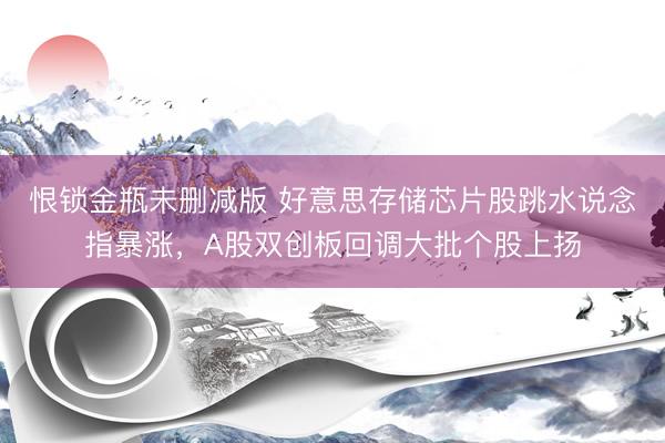 恨锁金瓶未删减版 好意思存储芯片股跳水说念指暴涨，A股双创板回调大批个股上扬