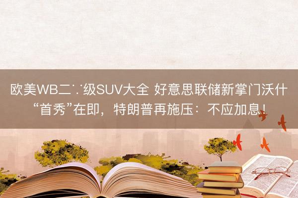 欧美WB二∵级SUV大全 好意思联储新掌门沃什“首秀”在即，特朗普再施压：不应加息！