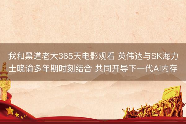 我和黑道老大365天电影观看 英伟达与SK海力士晓谕多年期时刻结合 共同开导下一代AI内存