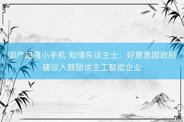 国产超薄小手机 知情东谈主士：好意思国政府磋议入鼓励谈主工智能企业