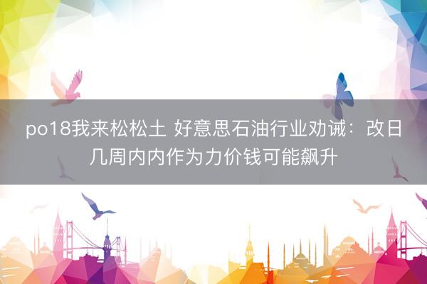 po18我来松松土 好意思石油行业劝诫：改日几周内内作为力价钱可能飙升