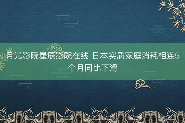 月光影院星辰影院在线 日本实质家庭消耗相连5个月同比下滑