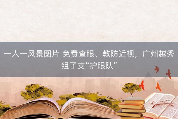 一人一风景图片 免费查眼、教防近视,广州越秀组了支“护眼队”