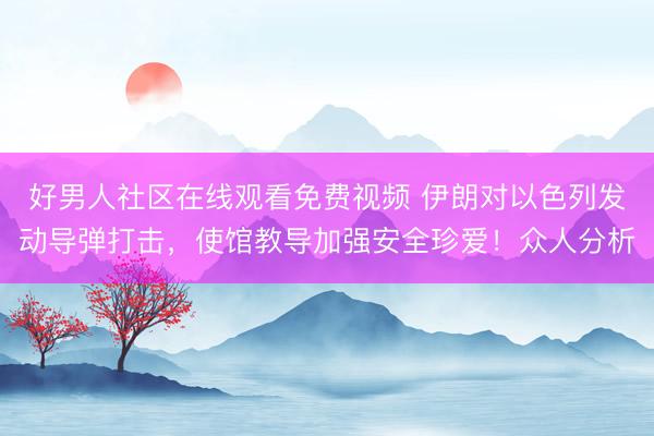 好男人社区在线观看免费视频 伊朗对以色列发动导弹打击，使馆教导加强安全珍爱！众人分析