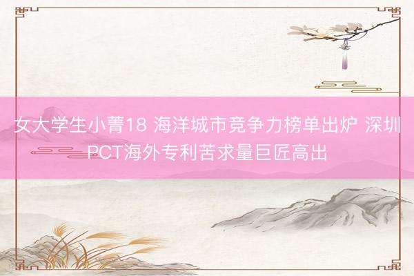 女大学生小菁18 海洋城市竞争力榜单出炉 深圳PCT海外专利苦求量巨匠高出