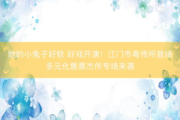 她的小兔子好软 好戏开演!江门市粤传所首场多元化售票杰作专场来袭