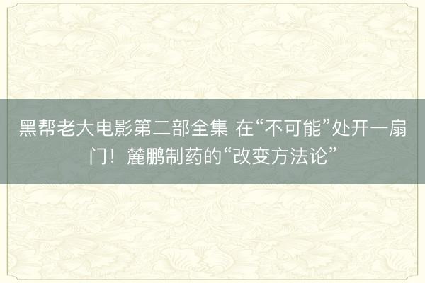 黑帮老大电影第二部全集 在“不可能”处开一扇门!麓鹏制药的“改变方法论”