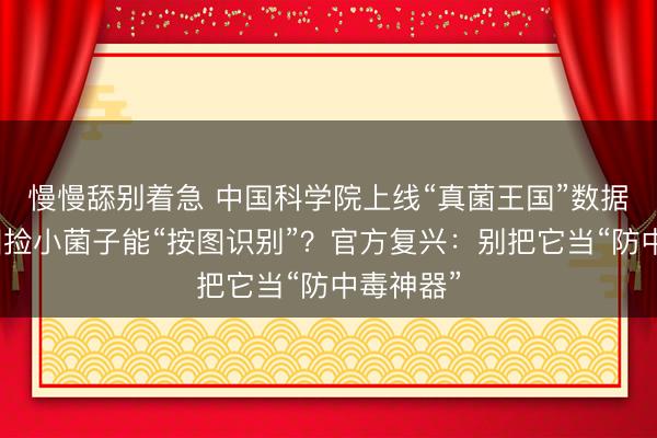 慢慢舔别着急 中国科学院上线“真菌王国”数据库，田园捡小菌子能“按图识别”？官方复兴：别把它当“防中毒神器”