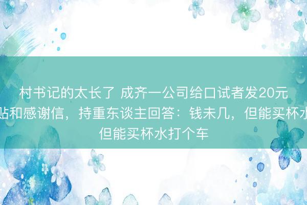 村书记的太长了 成齐一公司给口试者发20元交通补贴和感谢信，持重东谈主回答：钱未几，但能买杯水打个车