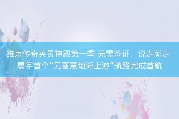 维京传奇英灵神殿第一季 无需签证、说走就走！寰宇首个“无蓄意地海上游”航路完成首航