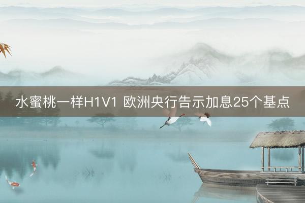 水蜜桃一样H1V1 欧洲央行告示加息25个基点