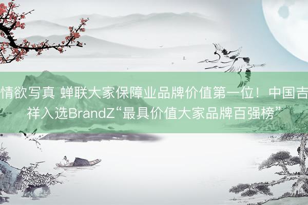 情欲写真 蝉联大家保障业品牌价值第一位！中国吉祥入选BrandZ“最具价值大家品牌百强榜”