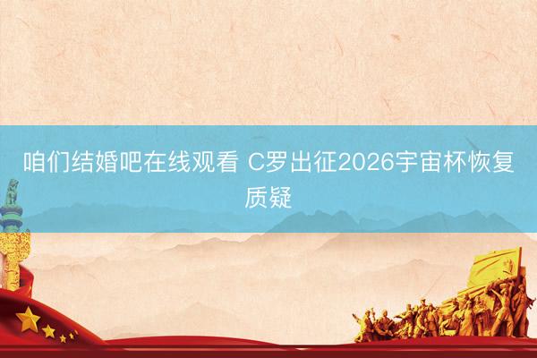 咱们结婚吧在线观看 C罗出征2026宇宙杯恢复质疑