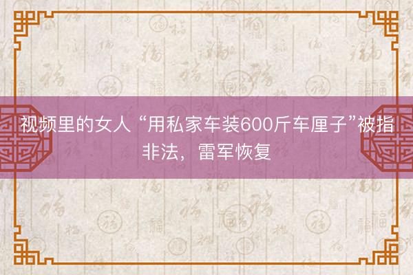 视频里的女人 “用私家车装600斤车厘子”被指非法，雷军恢复