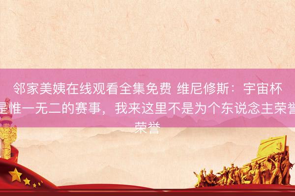 邻家美姨在线观看全集免费 维尼修斯：宇宙杯是惟一无二的赛事，我来这里不是为个东说念主荣誉