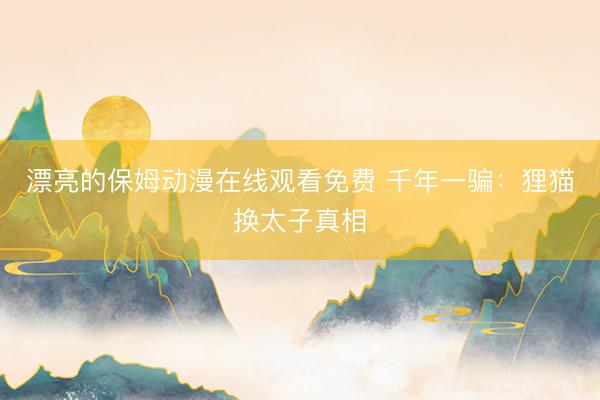 漂亮的保姆动漫在线观看免费 千年一骗:狸猫换太子真相