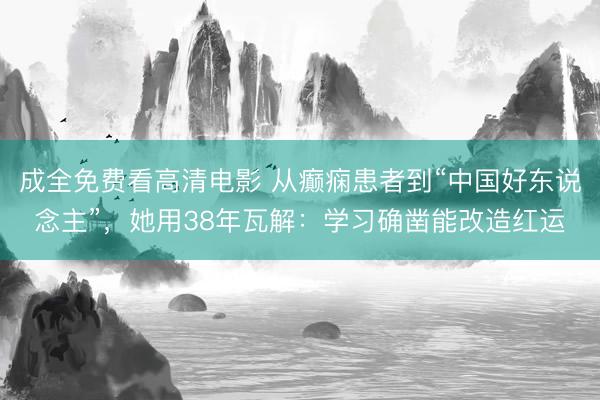 成全免费看高清电影 从癫痫患者到“中国好东说念主”，她用38年瓦解：学习确凿能改造红运