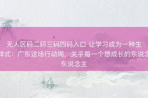 无人区码二码三码四码入口 让学习成为一种生计样式：广东这场行动周，关乎每一个想成长的东说念主