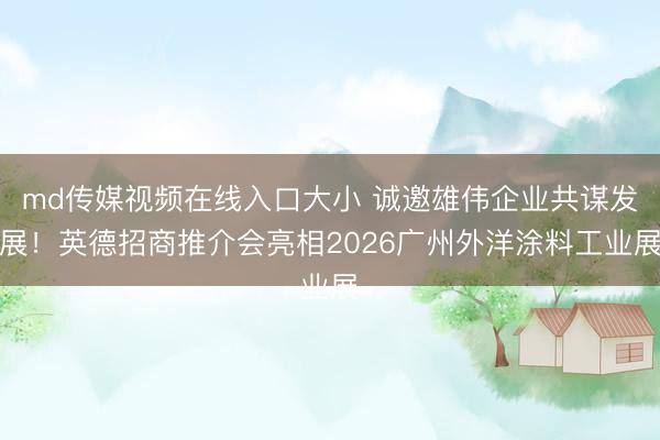 md传媒视频在线入口大小 诚邀雄伟企业共谋发展！英德招商推介会亮相2026广州外洋涂料工业展