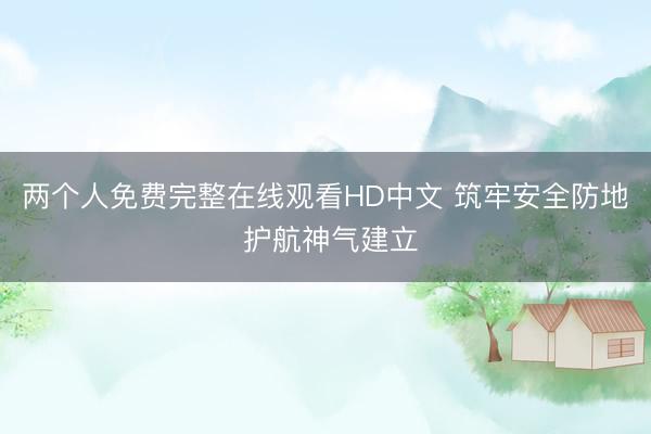 两个人免费完整在线观看HD中文 筑牢安全防地 护航神气建立