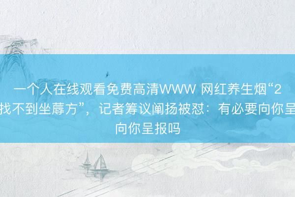 一个人在线观看免费高清WWW 网红养生烟“2个月找不到坐蓐方”，记者筹议阐扬被怼：有必要向你呈报吗