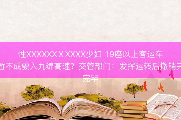 性XXXXXXⅩXXXX少妇 19座以上客运车辆暂不成驶入九绵高速？交管部门：发挥运转后撤销完毕