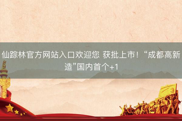 仙踪林官方网站入口欢迎您 获批上市！“成都高新造”国内首个+1