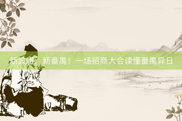 新波涛，新番禺！一场招商大会读懂番禺异日
