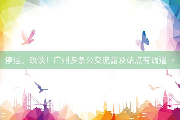 停运、改谈！广州多条公交流露及站点有调遣→
