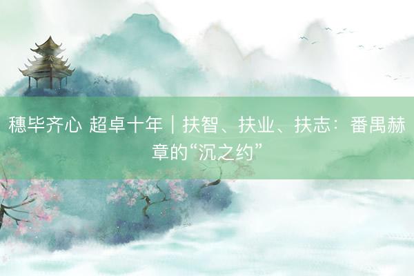 穗毕齐心 超卓十年｜扶智、扶业、扶志：番禺赫章的“沉之约”