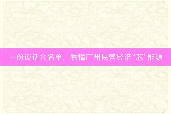 一份谈话会名单，看懂广州民营经济“芯”能源