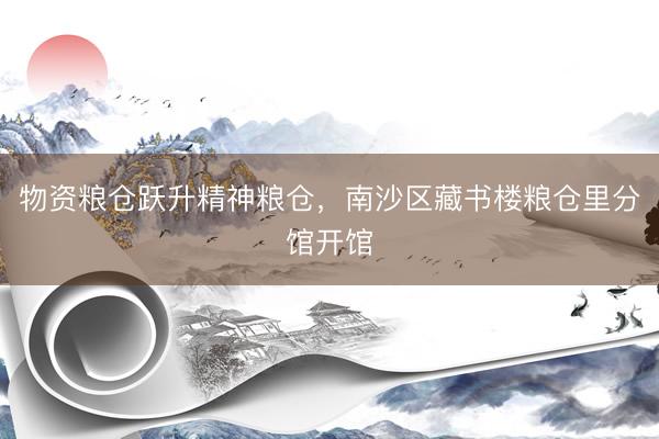物资粮仓跃升精神粮仓，南沙区藏书楼粮仓里分馆开馆