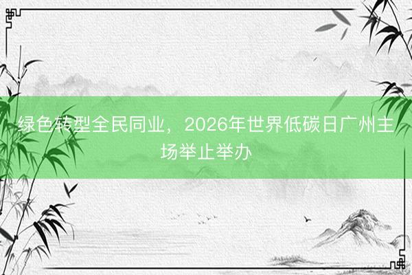 绿色转型全民同业，2026年世界低碳日广州主场举止举办