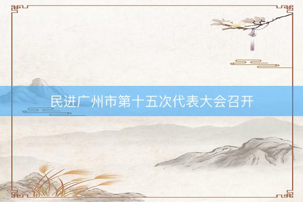 民进广州市第十五次代表大会召开