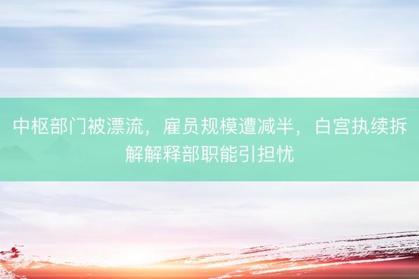 中枢部门被漂流，雇员规模遭减半，白宫执续拆解解释部职能引担忧