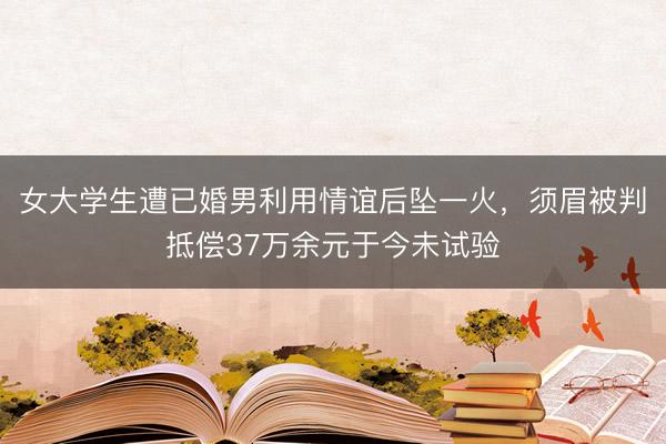 女大学生遭已婚男利用情谊后坠一火，须眉被判抵偿37万余元于今未试验