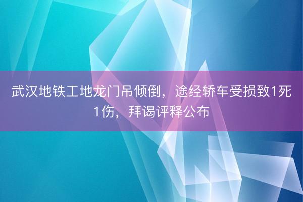武汉地铁工地龙门吊倾倒，途经轿车受损致1死1伤，拜谒评释公布