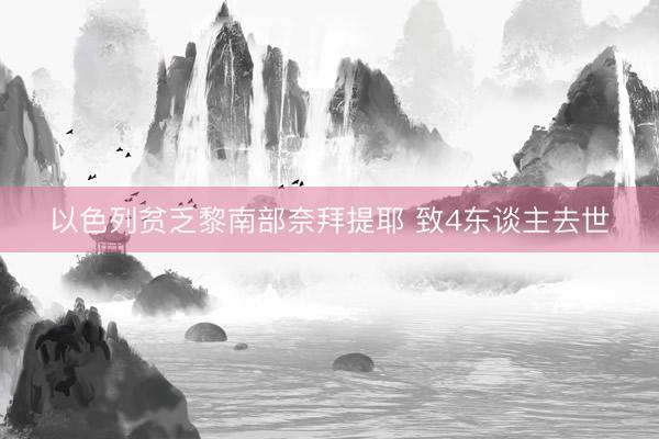 以色列贫乏黎南部奈拜提耶 致4东谈主去世