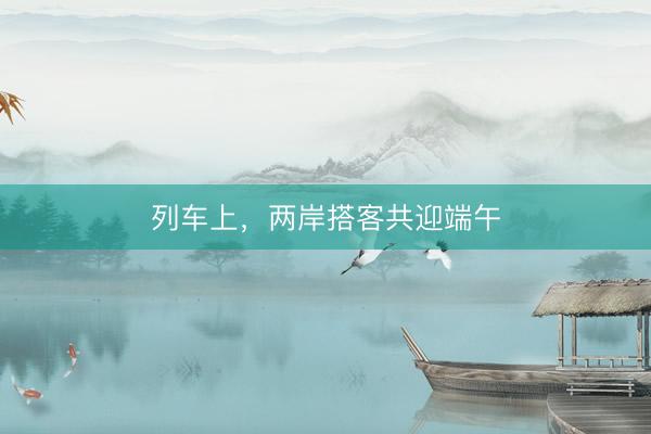 列车上，两岸搭客共迎端午