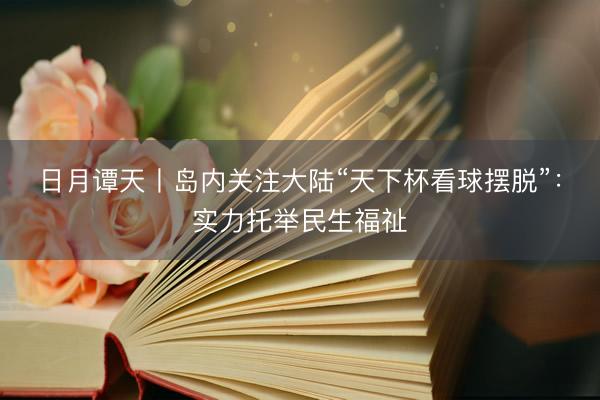 日月谭天丨岛内关注大陆“天下杯看球摆脱”：实力托举民生福祉