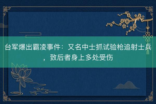 台军爆出霸凌事件：又名中士抓试验枪追射士兵，致后者身上多处受伤