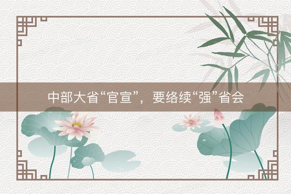 中部大省“官宣”，要络续“强”省会